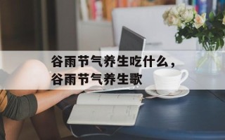 谷雨节气养生吃什么，谷雨节气养生歌