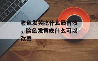 脸色发黄吃什么最有效，脸色发黄吃什么可以改善