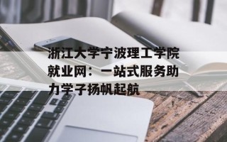 浙江大学宁波理工学院就业网：一站式服务助力学子扬帆起航