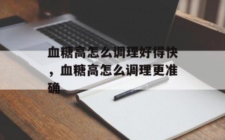 血糖高怎么调理好得快，血糖高怎么调理更准确