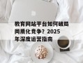 教育网站平台如何破局同质化竞争？2025年深度运营指南