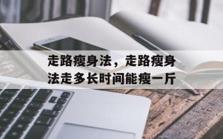 走路瘦身法，走路瘦身法走多长时间能瘦一斤