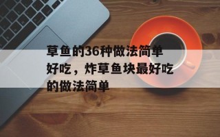 草鱼的36种做法简单好吃，炸草鱼块最好吃的做法简单