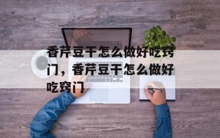 香芹豆干怎么做好吃窍门，香芹豆干怎么做好吃窍门
