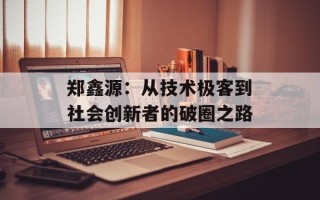 郑鑫源：从技术极客到社会创新者的破圈之路