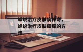 蝉蜕治疗皮肤病神奇，蝉蜕治疗皮肤瘙痒的方法