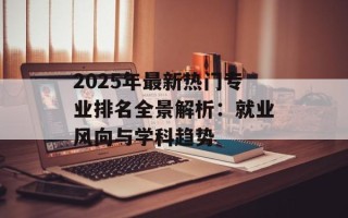 2025年最新热门专业排名全景解析：就业风向与学科趋势