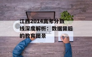 江西2014高考分数线深度解析：数据背后的教育图景