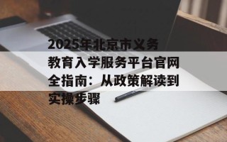 2025年北京市义务教育入学服务平台官网全指南：从政策解读到实操步骤