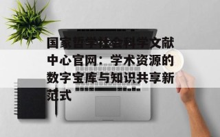 国家哲学社会科学文献中心官网：学术资源的数字宝库与知识共享新范式