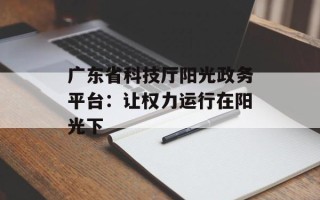 广东省科技厅阳光政务平台：让权力运行在阳光下