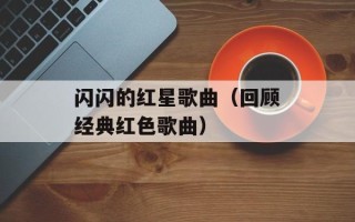 闪闪的红星歌曲（回顾经典红色歌曲）