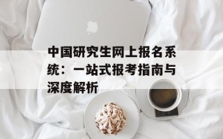 中国研究生网上报名系统：一站式报考指南与深度解析