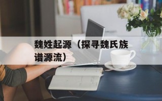 魏姓起源（探寻魏氏族谱源流）