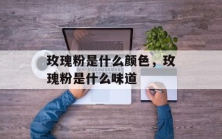 玫瑰粉是什么颜色，玫瑰粉是什么味道