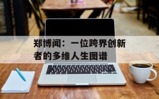 郑博闻：一位跨界创新者的多维人生图谱