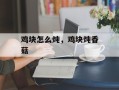 鸡块怎么炖，鸡块炖香菇