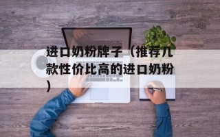 进口奶粉牌子（推荐几款性价比高的进口奶粉）