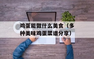 鸡蛋能做什么美食（多种美味鸡蛋菜谱分享）