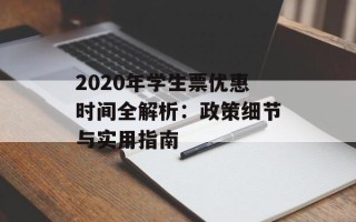 2020年学生票优惠时间全解析：政策细节与实用指南