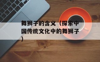 舞狮子的含义（探索中国传统文化中的舞狮子）