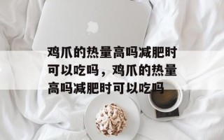 鸡爪的热量高吗减肥时可以吃吗，鸡爪的热量高吗减肥时可以吃吗
