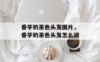 香芋奶茶色头发图片，香芋奶茶色头发怎么调