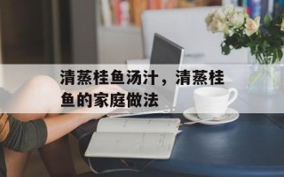 清蒸桂鱼汤汁，清蒸桂鱼的家庭做法