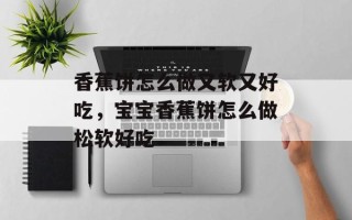 香蕉饼怎么做又软又好吃，宝宝香蕉饼怎么做松软好吃