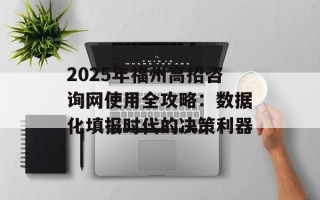 2025年福州高招咨询网使用全攻略：数据化填报时代的决策利器