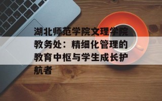湖北师范学院文理学院教务处：精细化管理的教育中枢与学生成长护航者