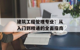 建筑工程管理专业：从入门到精通的全面指南