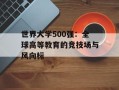 世界大学500强：全球高等教育的竞技场与风向标