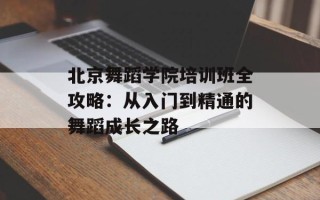 北京舞蹈学院培训班全攻略：从入门到精通的舞蹈成长之路