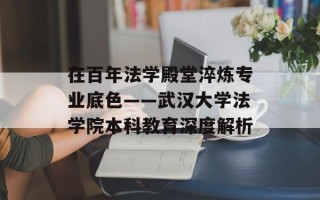 在百年法学殿堂淬炼专业底色——武汉大学法学院本科教育深度解析