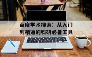 百度学术搜索：从入门到精通的科研必备工具