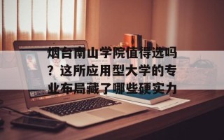 烟台南山学院值得选吗？这所应用型大学的专业布局藏了哪些硬实力