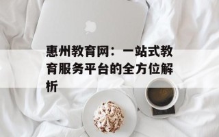 惠州教育网：一站式教育服务平台的全方位解析