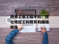 西安工业工程学院：西北地区工科教育的璀璨明珠