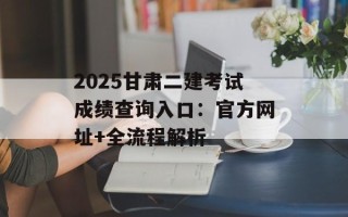 2025甘肃二建考试成绩查询入口：官方网址+全流程解析