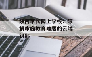陕西家长网上学校：破解家庭教育难题的云端钥匙