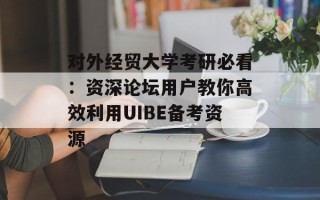 对外经贸大学考研必看：资深论坛用户教你高效利用UIBE备考资源