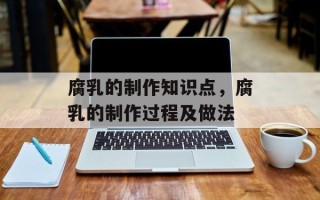 腐乳的制作知识点，腐乳的制作过程及做法