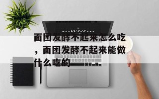面团发酵不起来怎么吃，面团发酵不起来能做什么吃的