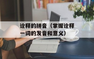 诠释的拼音（掌握诠释一词的发音和意义）