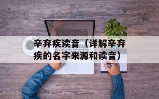 辛弃疾读音（详解辛弃疾的名字来源和读音）