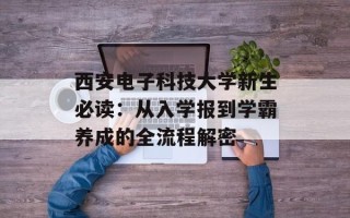 西安电子科技大学新生必读：从入学报到学霸养成的全流程解密