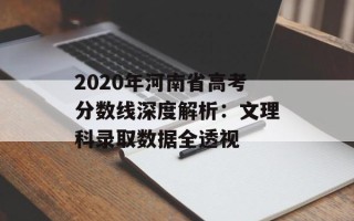 2020年河南省高考分数线深度解析：文理科录取数据全透视