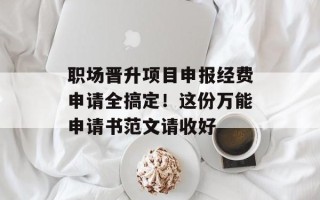 职场晋升项目申报经费申请全搞定！这份万能申请书范文请收好