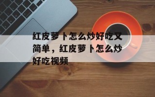 红皮萝卜怎么炒好吃又简单，红皮萝卜怎么炒好吃视频